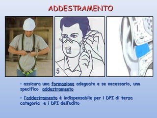 ADDESTRAMENTOADDESTRAMENTO
» assicura unaassicura una formazioneformazione adeguata e se necessario, unoadeguata e se necessario, uno
specificospecifico addestramentoaddestramento
» l’addestramentol’addestramento è indispensabile per i DPI di terzaè indispensabile per i DPI di terza
categoria e i DPI dell’uditocategoria e i DPI dell’udito
 