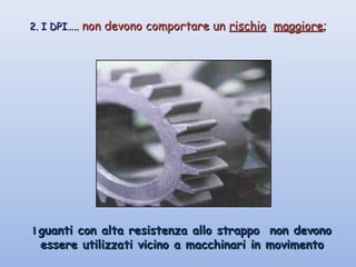 2. I DPI…..2. I DPI….. non devono comportare unnon devono comportare un rischiorischio maggioremaggiore;;
II guanti con alta resistenza allo strappo non devonoguanti con alta resistenza allo strappo non devono
essere utilizzati vicino a macchinari in movimentoessere utilizzati vicino a macchinari in movimento
 