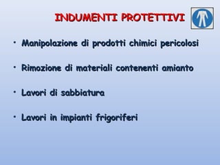 INDUMENTI PROTETTIVIINDUMENTI PROTETTIVI
• Manipolazione di prodotti chimici pericolosiManipolazione di prodotti chimici pericolosi
• Rimozione di materiali contenenti amiantoRimozione di materiali contenenti amianto
• Lavori di sabbiaturaLavori di sabbiatura
• Lavori in impianti frigoriferiLavori in impianti frigoriferi
 