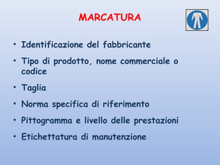 MARCATURA
• Identificazione del fabbricante
• Tipo di prodotto, nome commerciale o
codice
• Taglia
• Norma specifica di riferimento
• Pittogramma e livello delle prestazioni
• Etichettatura di manutenzione
 