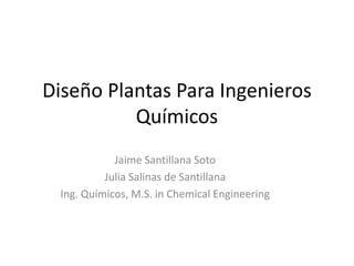 Diseño Plantas Para Ingenieros
Químicos
Jaime Santillana Soto
Julia Salinas de Santillana
Ing. Químicos, M.S. in Chemical Engineering
 