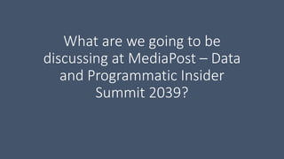 What are we going to be
discussing at MediaPost – Data
and Programmatic Insider
Summit 2039?
 