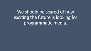 We should be scared of how
exciting the future is looking for
programmatic media.
 