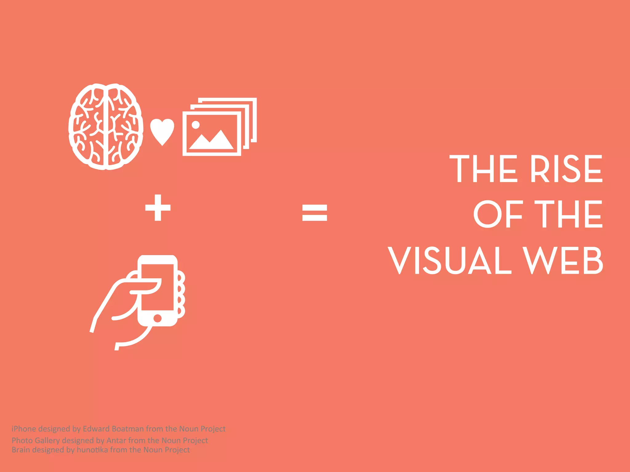 THE RISE 
OF THE 
VISUAL WEB 
+ 
iPhone 
designed 
by 
Edward 
Boatman 
from 
the 
Noun 
Project 
Photo 
Gallery 
designed 
by 
Antar 
from 
the 
Noun 
Project 
Brain 
designed 
by 
hunoBka 
from 
the 
Noun 
Project 
= 
♥ 
 