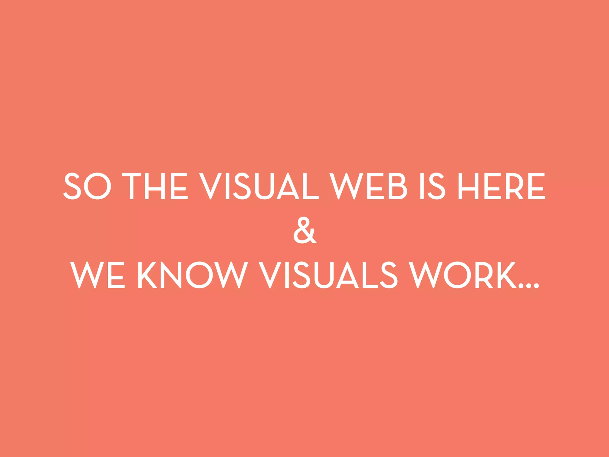 SO THE VISUAL WEB IS HERE 
 
WE KNOW VISUALS WORK… 
 