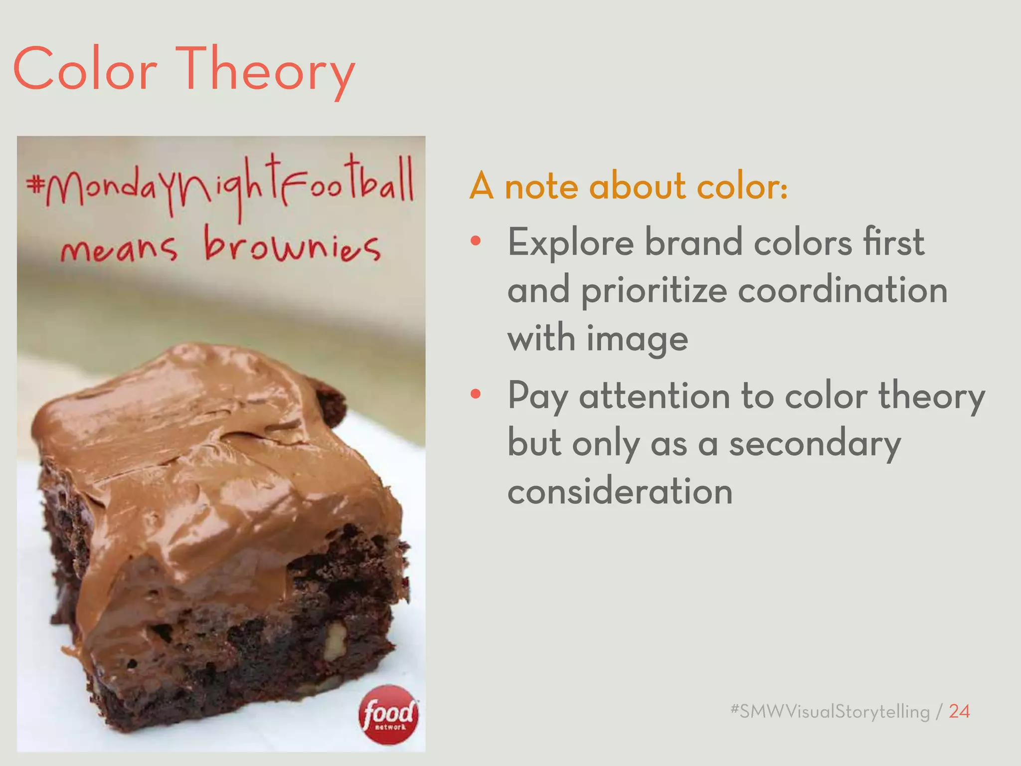 Color Theory 
A note about color: 
• Explore brand colors first 
and prioritize coordination 
with image 
• Pay attention to color theory 
but only as a secondary 
consideration 
DIGITAL PROFESSIONAL INSTITUTE #SMWVisualStorytelling / 24 
 