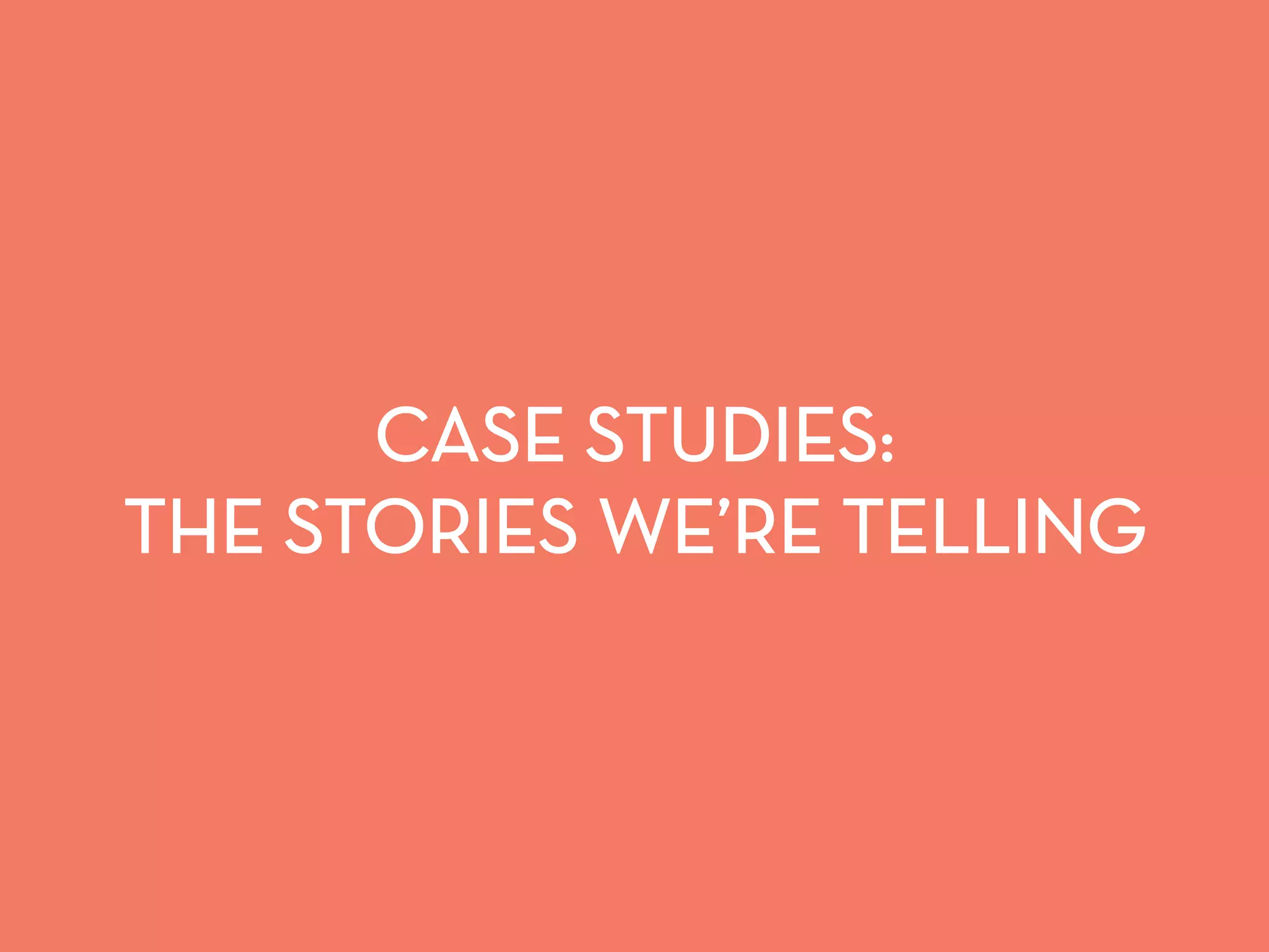 CASE STUDIES: 
THE STORIES WE’RE TELLING 
 