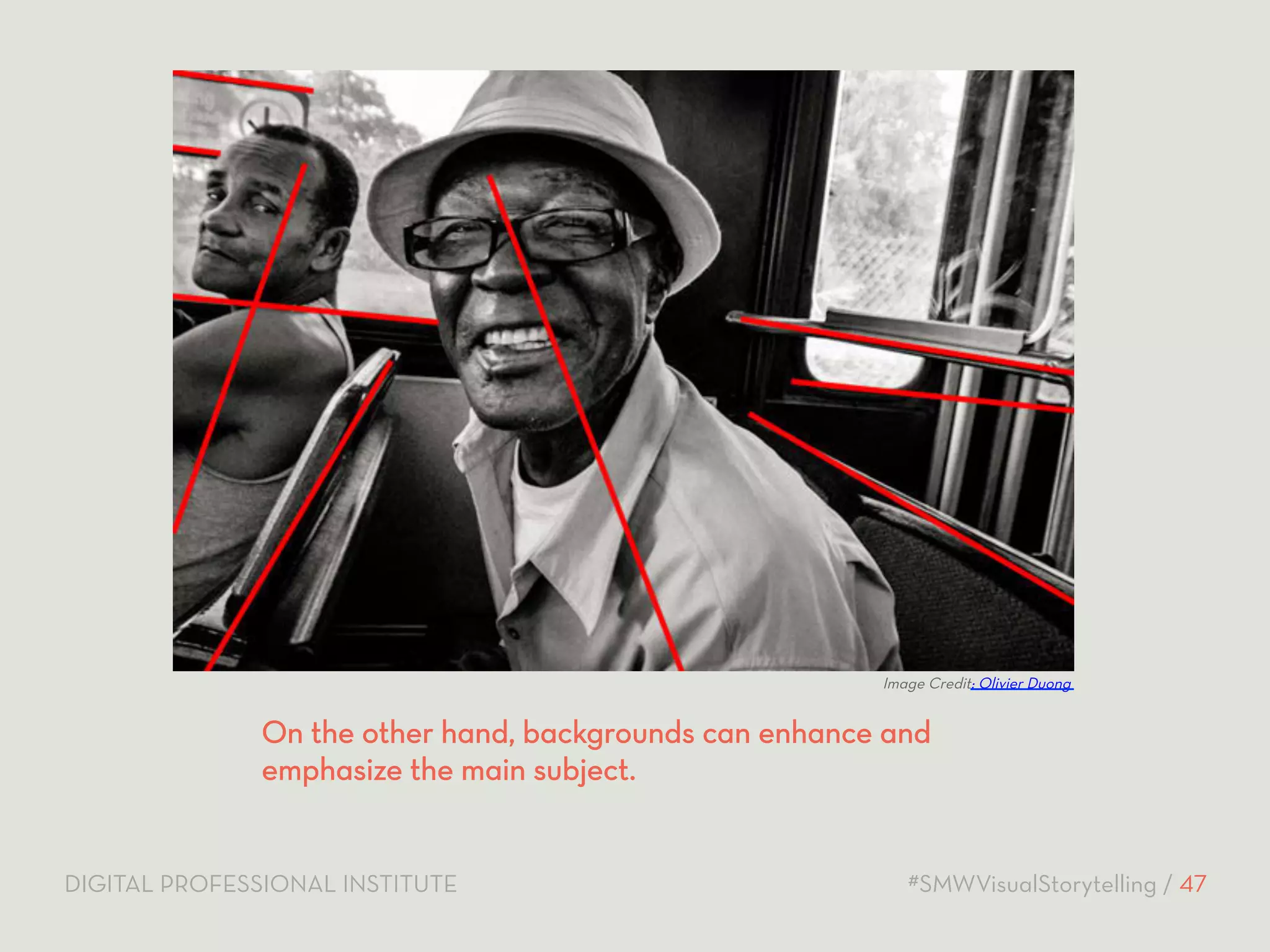 Image Credit: Olivier Duong 
On the other hand, backgrounds can enhance and 
emphasize the main subject. 
DIGITAL PROFESSIONAL INSTITUTE #SMWVisualStorytelling / 47 
 