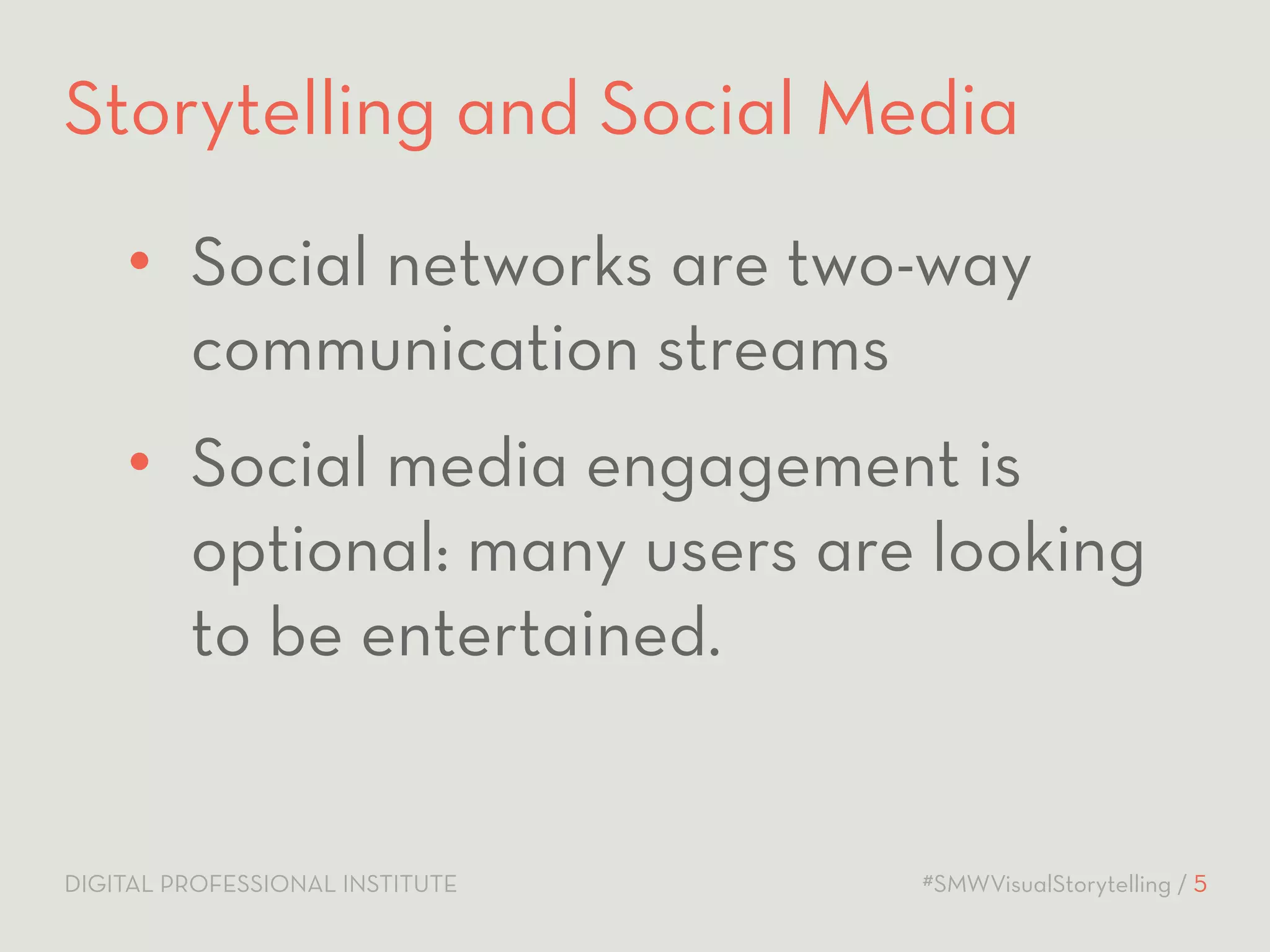 Storytelling and Social Media 
• Social networks are two-way 
communication streams 
• Social media engagement is 
optional: many users are looking 
to be entertained. 
DIGITAL PROFESSIONAL INSTITUTE #SMWVisualStorytelling / 5 
 