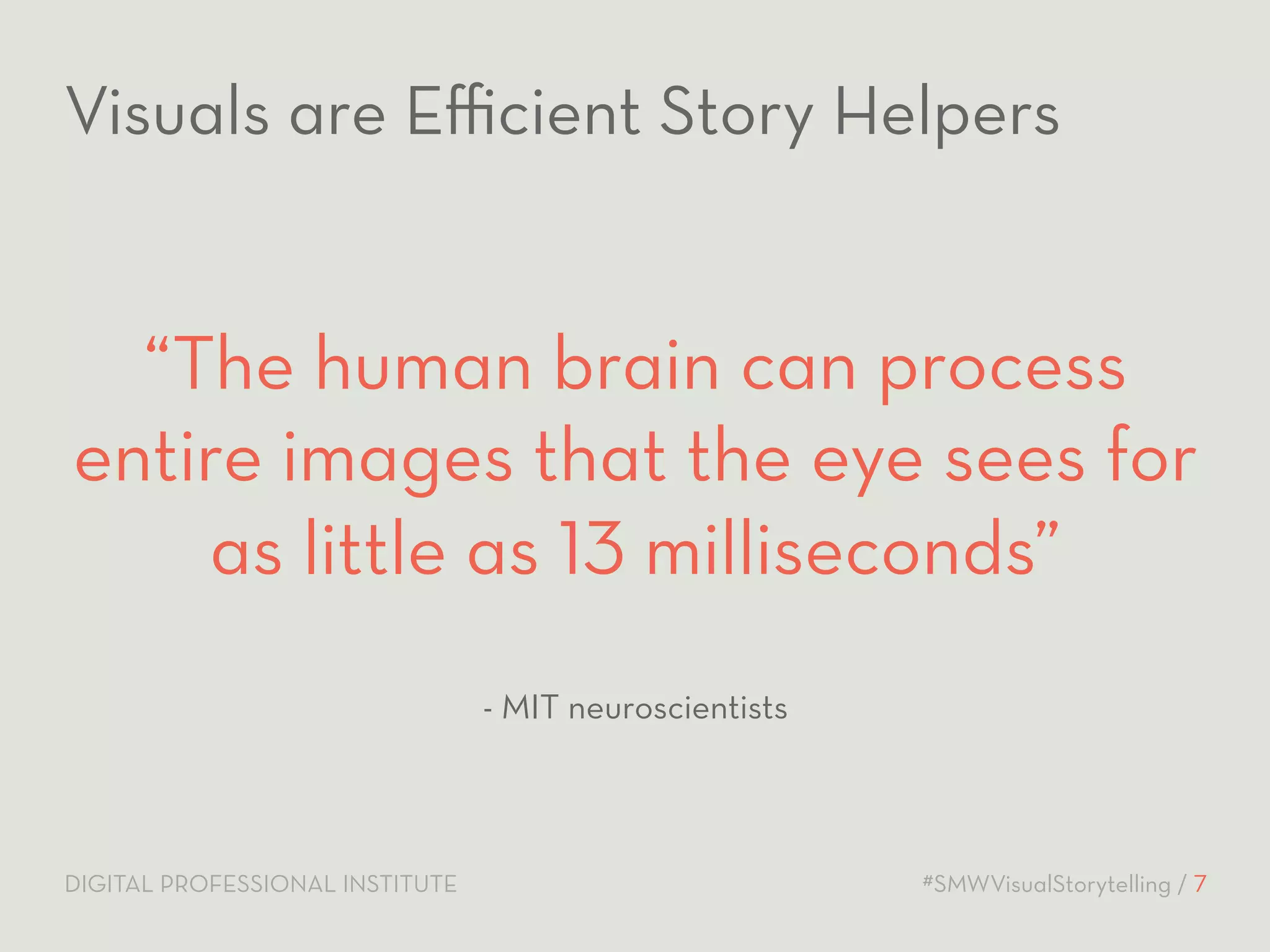 Visuals are Efficient Story Helpers 
“The human brain can process 
entire images that the eye sees for 
as little as 13 milliseconds” 
- MIT neuroscientists 
DIGITAL PROFESSIONAL INSTITUTE #SMWVisualStorytelling / 7 
 