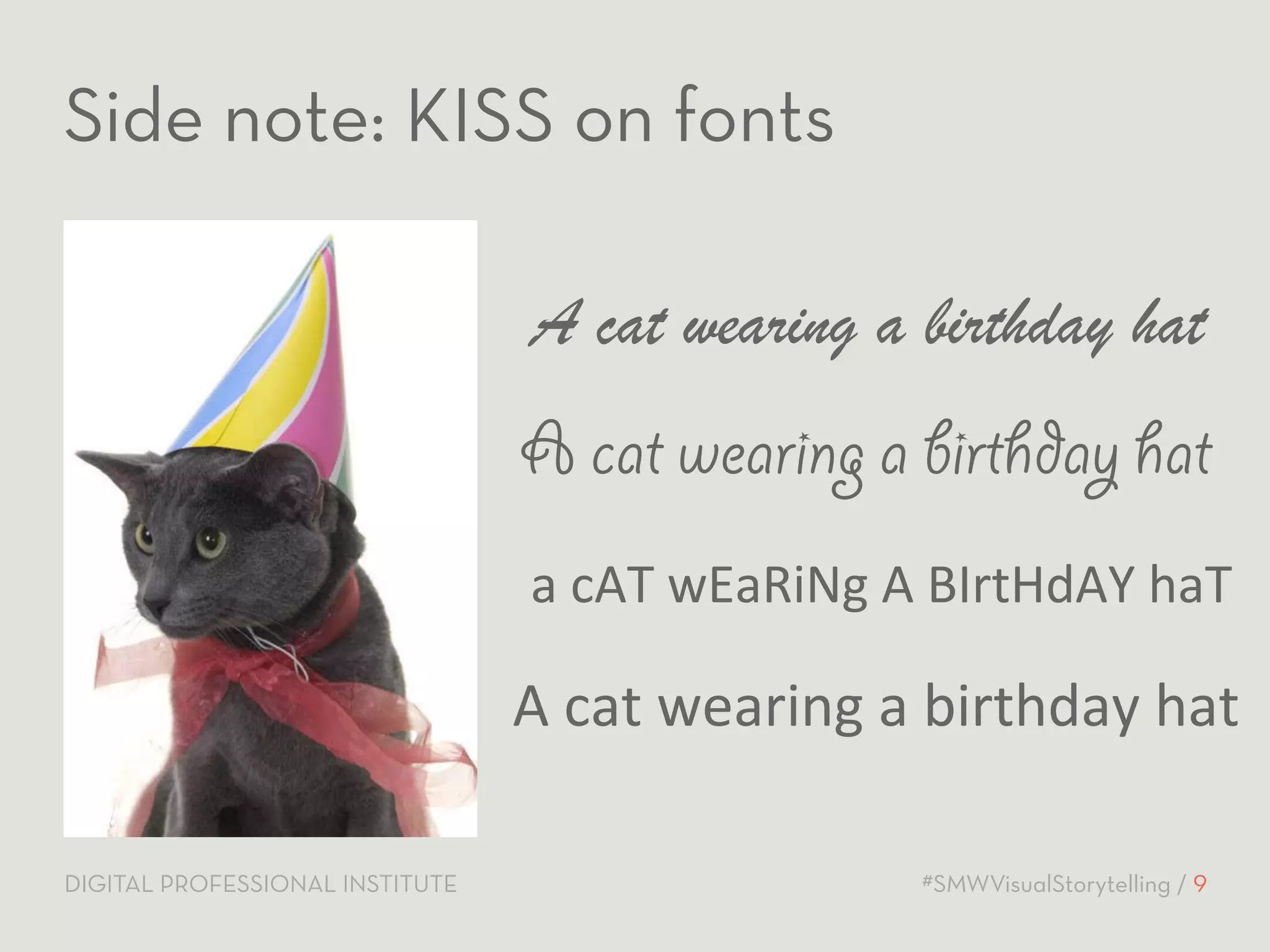 Side note: KISS on fonts 
A cat wearing a birthday hat 
A cat wearing a birthday hat 
a 
cAT 
wEaRiNg 
A 
BIrtHdAY 
haT 
A 
cat 
wearing 
a 
birthday 
hat 
DIGITAL PROFESSIONAL INSTITUTE #SMWVisualStorytelling / 9 
 