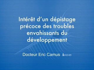 Intér êt d’un dépistage précoce des troubles envahissants du développement Docteur Eric Camus   10/03/05 