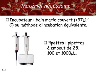 S/A 
Matériel nécessaire : 
Incubateur : bain marie couvert (+37±1° 
C) ou méthode d’incubation équivalente. 
Pipettes : pipettes 
à embout de 25, 
100 et 1000μL. 
 