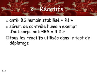 S/A 
2. Réactifs : 
o antiHBS humain stabilisé « R1 » 
o sérum de contrôle humain exempt 
d’anticorps antiHBS « R 2 » 
tous les réactifs utilisés dans le test de 
dépistage 
 