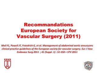 Recommandations
European Society for
Vascular Surgery (2011)
Moll FL, Powell JT, Fraedrich G, et al. Management of abdominal aortic aneurysms
clinical practice guidelines of the European society for vascular surgery. Eur J Vasc
Endovasc Surg 2011 ; 41 (Suppl. 1) : S1-S58 + STV 2011
 