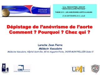 Dépistage de l’anévrisme de l’aorte
Comment ? Pourquoi ? Chez qui ?
Laroche Jean Pierre
Médecin Vasculaire
Médecine Vasculaire, Hôpital Saint Eloi, 80 Av Augustin Fliche, 34295 MONTPELLIER Cedex 5
 