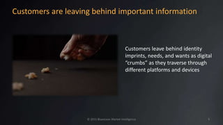 Customers are leaving behind important information
Customers leave behind identity
imprints, needs, and wants as digital
“crumbs” as they traverse through
different platforms and devices
© 2015 Blueocean Market Intelligence 9
 