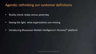 Agenda: rethinking our customer definitions
• Reality check: today versus yesterday
• Seeing the light: what organizations are missing
• Introducing Blueocean Market Intelligence’s Persona™ platform
© 2015 Blueocean Market Intelligence 4
 