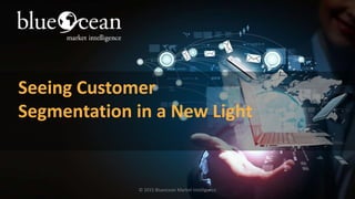 Seeing Customer
Segmentation in a New Light
© 2015 Blueocean Market Intelligence
 