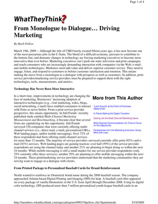 Page 1 of 4




From Monologue to Dialogue… Driving
Marketing
By Barb Pellow

March 19th, 2009 -- Although the title of CMO barely existed fifteen years ago, it has now become one
of the most precarious jobs in the C-Suite. The blend of a difficult economy, pressure to contribute to
the bottom line, and dramatic changes in technology are forcing marketing executives to become more
innovative than ever before. Marketing executives can’t push out static television and print campaigns
and reach consumers who are increasingly demanding interaction with companies via the Web, e-mail,
and mobile technologies. Marketers must add value and deliver superior customer service. They need to
engage, listen, and respond to customers to bolster customer satisfaction and retention. This means
making the move from a monologue to a dialogue with prospects as well as customers. In addition, print
service providers/marketing service providers must be prepared to support them with the right
technologies, tools, measurements, and metrics.

Technology Has Never Been More Interactive

In a short time, improvements in technology are changing the
                                                                More from This Author
face of marketing. Businesses’ increasing adoption of
interactive technologies (e.g., viral marketing, wikis, blogs,
social networking, e-mail) have enabled consumers to interact quot;Look Aroundquot; at the Point-of-Purchase
                                                                Opportunity!
with firms as never before. From a print service provider
perspective, this means opportunity. In InfoTrends’ recently    In-Plants Making the Digital Transition
published study entitled Multi-Channel Marketing                Getting into the Multi-Channel Marketing Game
Measurement and Benchmarking, it became clear that several
                                                                Multi-Channel Communications: It’s Time to Focus
firms are capitalizing on this opportunity. InfoTrends
                                                                on the Opportunity
surveyed 336 companies that were currently offering multi-
channel services (i.e., direct mail, e-mail, personalized URLs, Perspectives from the Marketing Executive: Doing
Web landing pages, and/or mobile messaging). Over 72% of More with Less
these respondents had been offering multi-channel services
for more than 12 months. The majority of service providers surveyed currently offer print (92%) and e-
mail (83%) services. Web landing pages are gaining traction; over half (59%) of the service provider
respondents are using the channel today and another 21% are planning to begin doing so within the next
24 months. While mobile messaging is still a small market for our service provider respondents (only
25% currently offer these services), another 29% are planning to offer mobile messaging within the next
24 months. These print/marketing service providers understand that the marketing communities they are
serving want to engage in a dialogue with clients.

From Printed Package to Personalized Baseball Cards for Brand Reinforcement

Nestlé wanted to reinforce its Drumstick brand name during the 2008 baseball season. The company
approached Atlanta-based Digital Printing and Imaging (DPI) for help. A baseball card offer appeared
on every package of vanilla Drumsticks in the U.S. from April through December 2008. Using its digital
color technology, DPI produced more than 3 million personalized youth-league baseball cards in an




http://members.whattheythink.com/specialreports/090319pellow.cfm?&printmode                          3/19/2009
 