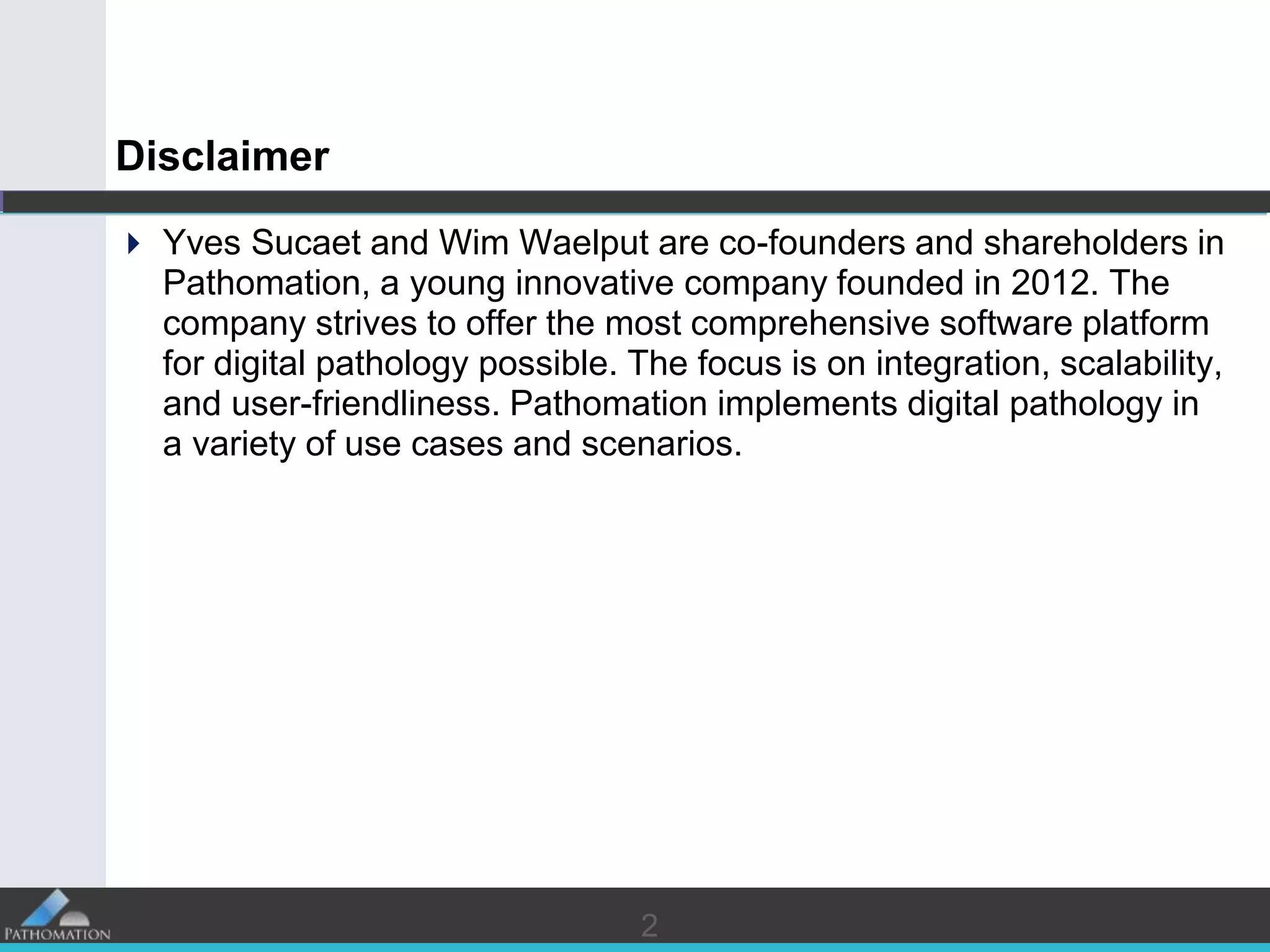 22
Disclaimer
 Yves Sucaet and Wim Waelput are co-founders and shareholders in
Pathomation, a young innovative company founded in 2012. The
company strives to offer the most comprehensive software platform
for digital pathology possible. The focus is on integration, scalability,
and user-friendliness. Pathomation implements digital pathology in
a variety of use cases and scenarios.
 