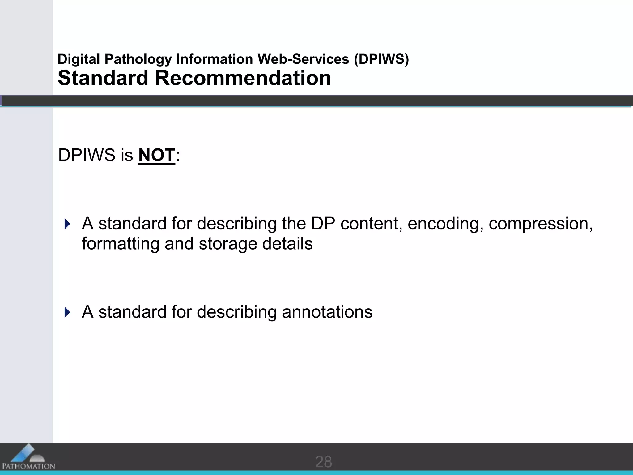 2828
Digital Pathology Information Web-Services (DPIWS)
Standard Recommendation
DPIWS is NOT:
 A standard for describing the DP content, encoding, compression,
formatting and storage details
 A standard for describing annotations
 