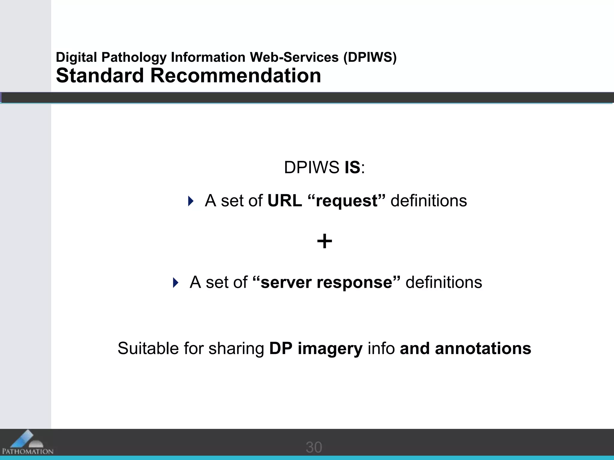 3030
Digital Pathology Information Web-Services (DPIWS)
Standard Recommendation
DPIWS IS:
 A set of URL “request” definitions
+
 A set of “server response” definitions
Suitable for sharing DP imagery info and annotations
 
