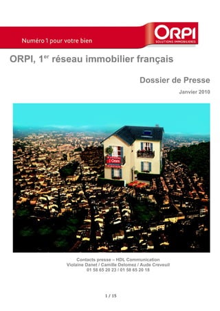 ORPI, 1er réseau immobilier français

                                              Dossier de Presse
                                                               Janvier 2010




                 Contacts presse – HDL Communication
            Violaine Danet / Camille Delomez / Aude Creveuil
                      01 58 65 20 23 / 01 58 65 20 18




                             1 / 15
 