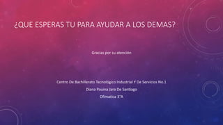 ¿QUE ESPERAS TU PARA AYUDAR A LOS DEMAS?
Gracias por su atención
Centro De Bachillerato Tecnológico Industrial Y De Servicios No.1
Diana Pauina Jara De Santiago
Ofimatica 3°A
 