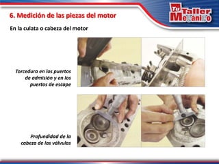 6. Medición de las piezas del motor
En la culata o cabeza del motor
Profundidad de la
cabeza de las válvulas
Torcedura en los puertos
de admisión y en los
puertos de escape
 