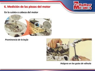 6. Medición de las piezas del motor
En la culata o cabeza del motor
Prominencia de la bujía
Holgura en las guías de válvula
 