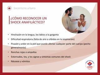 ¿CÓMO RECONOCER UN
SHOCK ANAFILÁCTICO?
• Hinchazón en la lengua, los labios o la garganta
• Dificultad respiratoria (falta de aire o silbidos en la respiración)
• Picazón y ardor en la piel que puede afectar cualquier parte del cuerpo (pecho
generalmente)
• Ronchas rojas o ampollas
• Estornudos, tos, y los signos y síntomas comunes del shock
• Náuseas y vómitos
 