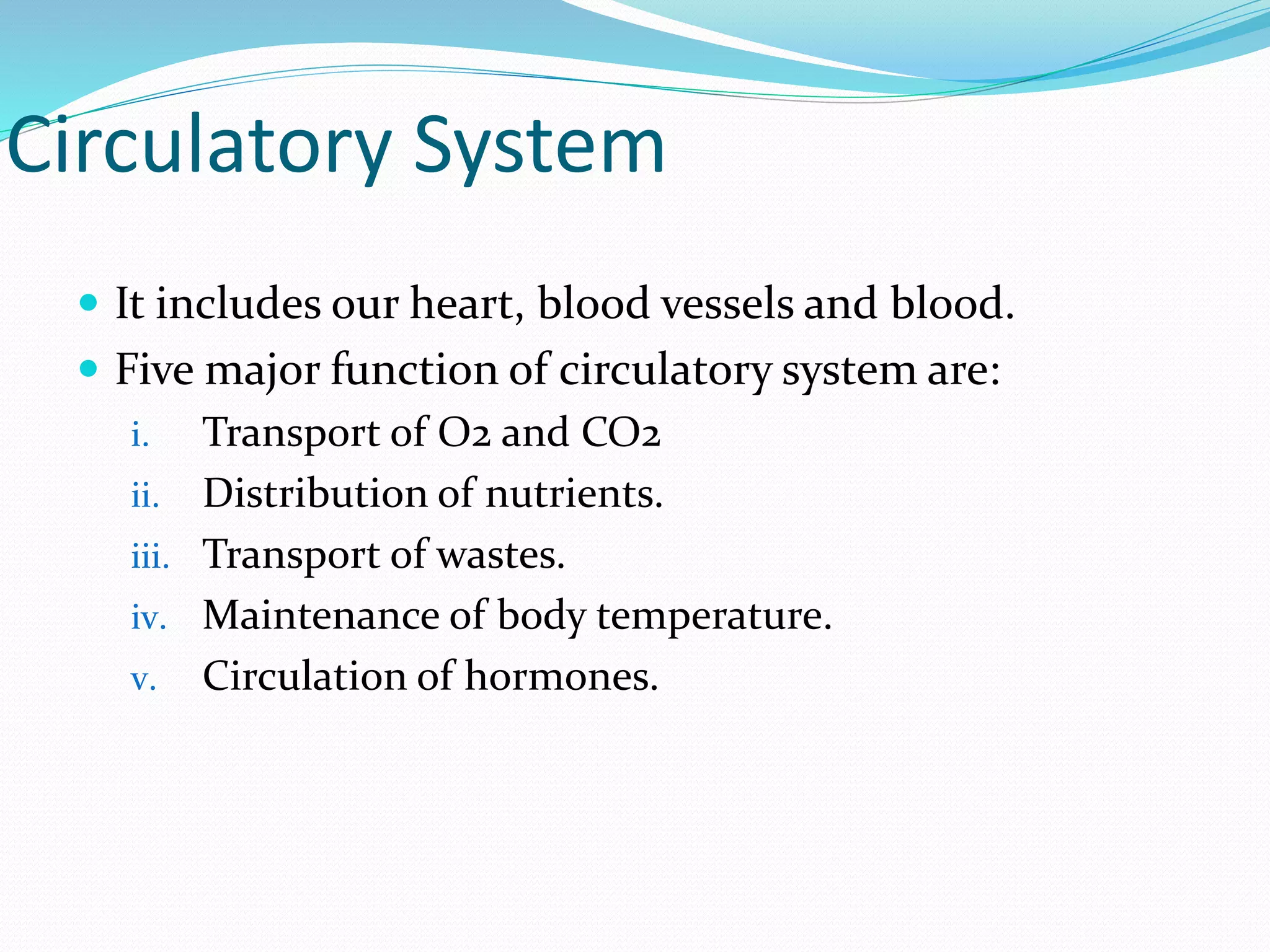 Circulatory System
 It includes our heart, blood vessels and blood.
 Five major function of circulatory system are:
i. Transport of O2 and CO2
ii. Distribution of nutrients.
iii. Transport of wastes.
iv. Maintenance of body temperature.
v. Circulation of hormones.
 