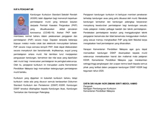 KATA PENGANTAR
Kandungan Kurikulum Standard Sekolah Rendah
(KSSR) telah dijajarkan bagi memenuhi keperluan
pembelajaran murid yang terkesan lanjutan
daripada Perintah Kawalan Pergerakan (PKP)
yang dikuatkuasakan akibat penularan
koronavirus (COVID-19). Arahan PKP telah
membawa normal baharu dalam pelaksanaan pengajaran dan
pembelajaran (PdP) secara maya. Dapatan daripada beberapa
tinjauan melalui media cetak dan elektronik menunjukkan bahawa
PdP secara maya semasa tempoh PKP, tidak dapat dilaksanakan
secara menyeluruh dan bersistematik. Implikasinya, wujud jurang
pembelajaran antara murid. Hal demikian turut menjejaskan
penguasaan kandungan, kemahiran dan nilai asas yang diperlukan
oleh murid bagi meneruskan pembelajaran ke peringkat seterusnya.
Oleh itu, penjajaran kurikulum ini merupakan usaha Kementerian
Pendidikan Malaysia bagi memastikan kelangsungan pembelajaran
murid berlaku.
Kurikulum yang dijajarkan ini bukanlah kurikulum baharu, tetapi
kurikulum sedia ada yang disusun semula berdasarkan Dokumen
Standard Kurikulum dan Pentaksiran (DSKP) KSSR. Kandungan
DSKP tersebut dibahagikan kepada Kandungan Asas, Kandungan
Tambahan dan Kandungan Pelengkap.
Penjajaran kandungan kurikulum ini bertujuan memberi penekanan
terhadap kandungan asas yang perlu dikuasai oleh murid. Manakala
kandungan tambahan dan kandungan pelengkap berperanan
menyokong keseluruhan pembelajaran bagi kandungan sesuatu
mata pelajaran melalui pelbagai kaedah dan teknik pembelajaran.
Pendekatan pembelajaran teradun yang menggabungkan teknik
pengajaran bersemuka dan tidak bersemuka menggunakan medium
yang sesuai mampu menghasilkan PdP yang lebih fleksibel tanpa
mengabaikan hasil pembelajaran yang dihasratkan.
Harapan Kementerian Pendidikan Malaysia agar guru dapat
memastikan kandungan DSKP disampaikan kepada murid
seterusnya merealisasikan hasrat dan matlamat mata pelajaran
KSSR. Kementerian Pendidikan Malaysia juga merakamkan
setinggi-tinggi penghargaan dan ucapan terima kasih kepada semua
pihak yang terlibat dalam penjajaran kandungan DSKP KSSR bagi
kegunaan tahun 2020.
DATIN SRI HAJAH NOR ZAMANI BINTI ABDOL HAMID
Pengarah
Bahagian Pembangunan Kurikulum
Kementerian Pendidikan Malaysia
 