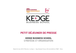 PETIT DéJEUNER DE PRESSE
                     KEDGE Business School
                    Stratégie et Organisation


Mardi 26 mars 2013 / Péniche « Le Quai » – Quai Anatole France, Port de Solférino 75007 – Paris
 