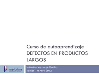 Curso de autoaprendizaje
DEFECTOS EN PRODUCTOS
LARGOS
Instructor: Ing. Jorge Madías
Versión 1.0 Abril 2012
 