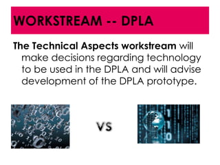 WORKSTREAM -- DPLA
The Technical Aspects workstream will
  make decisions regarding technology
  to be used in the DPLA and will advise
  development of the DPLA prototype.
 