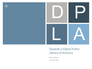 +
      D P
      L A
    Towards a Digital Public
    Library of America
    Maura Marx
    January 2012
 
