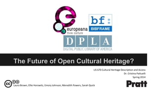 The Future of Open Cultural Heritage?
LIS 670 Cultural Heritage Description and Access
Dr. Cristina Pattuelli
Spring 2014
Laura Brown, Ellie Horowitz, Emory Johnson, Meredith Powers, Sarah Quick
 
