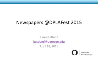 Newspapers @DPLAFest 2015
Karen Estlund
kestlund@uoregon.edu
April 18, 2015
 