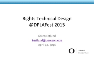 Rights Technical Design
@DPLAFest 2015
Karen Estlund
kestlund@uoregon.edu
April 18, 2015
 