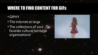 WHERE TO FIND CONTENT FOR GIFs
• GIPHY
• The internet at large
• The collections of your
favorite cultural heritage
organizations!
 