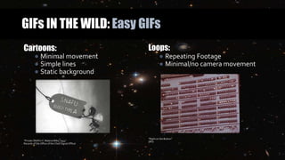 GIFs IN THE WILD: Easy GIFs
Cartoons:
● Minimal movement
● Simple lines
● Static background
“Private SNAFU V. Malaria Mike, 1944”
Records of the Office of the Chief Signal Officer
Loops:
● Repeating Footage
● Minimal/no camera movement
“Right on the Button”
(IRS)
 