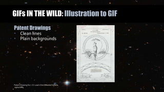 GIFs IN THE WILD: Illustration to GIF
Patent Drawings
• Clean lines
• Plain backgrounds
Patent Drawing for J. O. Lose’s One WheeledVehicle,
09/01/1885
 