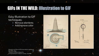 GIFs IN THE WILD: Illustration to GIF
Easy Illustration to GIF
techniques:
● Remove elements
● Add/remove color
Elevation and Plan of Execution Rocks Lighthouse,
NewYork, 1849
Thomas A. Edison’s Patent for
An Improvement in Electric Lamps, 1/27/1880
 