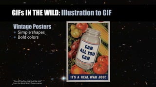 GIFs IN THE WILD: Illustration to GIF
Vintage Posters
● Simple shapes
● Bold colors
“Can AllYou Can Its a RealWar Job!”
from theWorldWar II Posters series
 