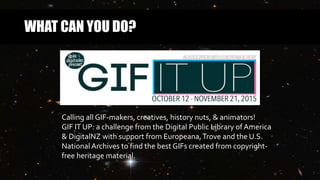 WHAT CAN YOU DO?
Calling all GIF-makers, creatives, history nuts, & animators!
GIF IT UP: a challenge from the Digital Public Library of America
& DigitalNZ with support from Europeana,Trove and the U.S.
National Archives to find the best GIFs created from copyright-
free heritage material.
 