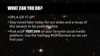 WHAT CAN YOU DO?
• DPLA GIF IT UP!
• Stay tuned later today for our slides and a recap of
this session to be posted online.
• Post a GIF right now on your favorite social media
platform. Use the hashtag #GIFElement so we can
find you!
 