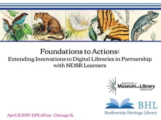 Foundations to Actions:
Extending Innovations to Digital Libraries in Partnership
with NDSR Learners
April 21 2017 | DPLAFest Chicago IL
 