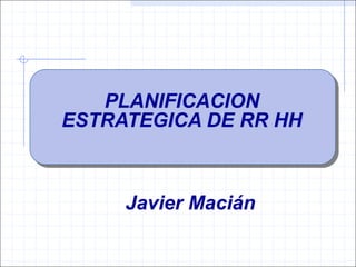 PLANIFICACION
ESTRATEGICA DE RR HH
Javier Macián
 